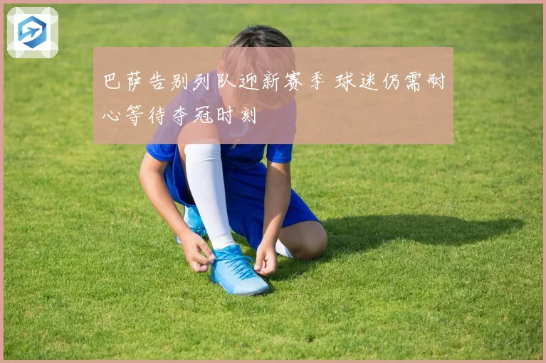 巴萨告别列队迎新赛季 球迷仍需耐心等待夺冠时刻