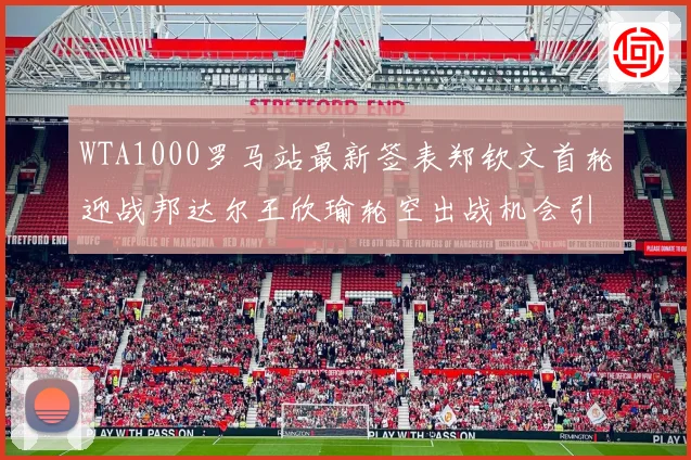 WTA1000罗马站最新签表郑钦文首轮迎战邦达尔王欣瑜轮空出战机会引关注