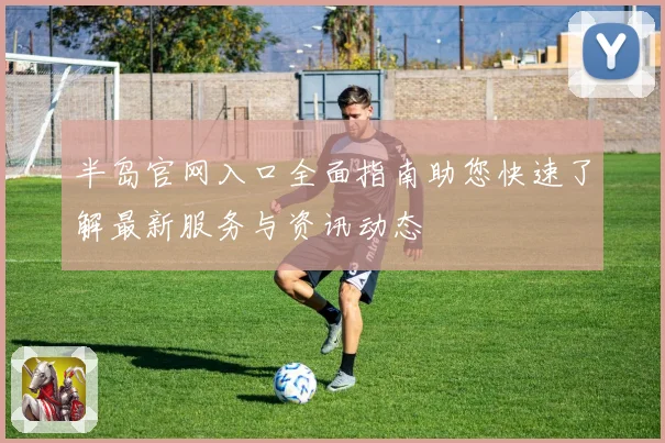 半岛官网入口全面指南助您快速了解最新服务与资讯动态