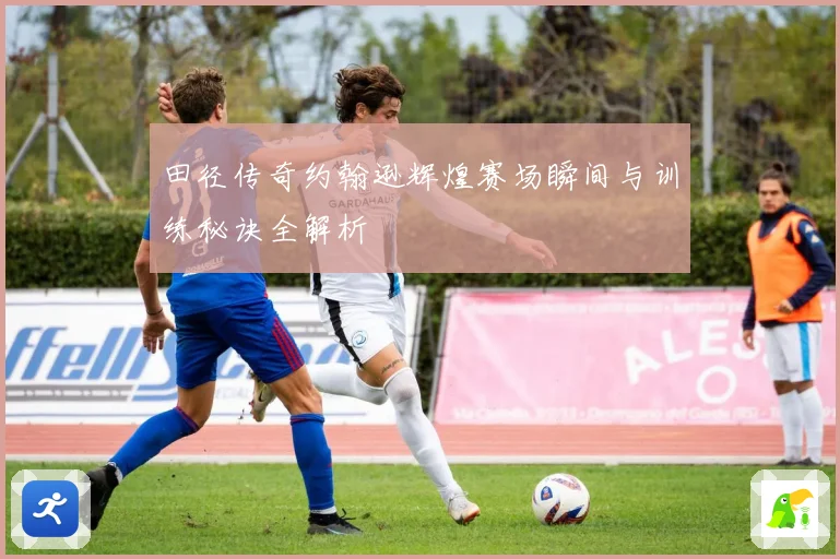 田径传奇约翰逊辉煌赛场瞬间与训练秘诀全解析