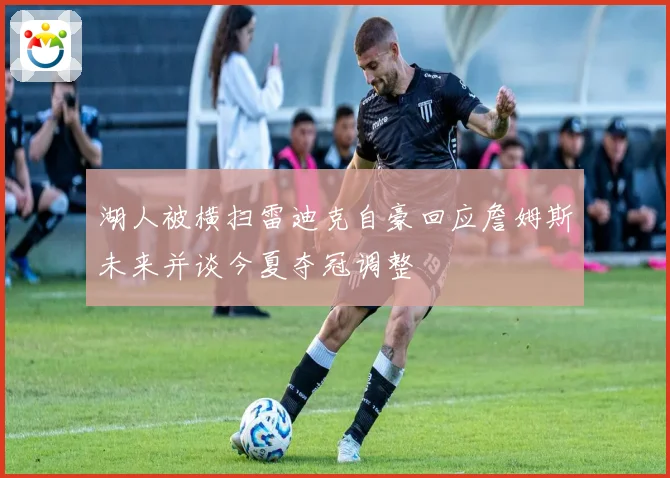 湖人被横扫雷迪克自豪回应詹姆斯未来并谈今夏夺冠调整