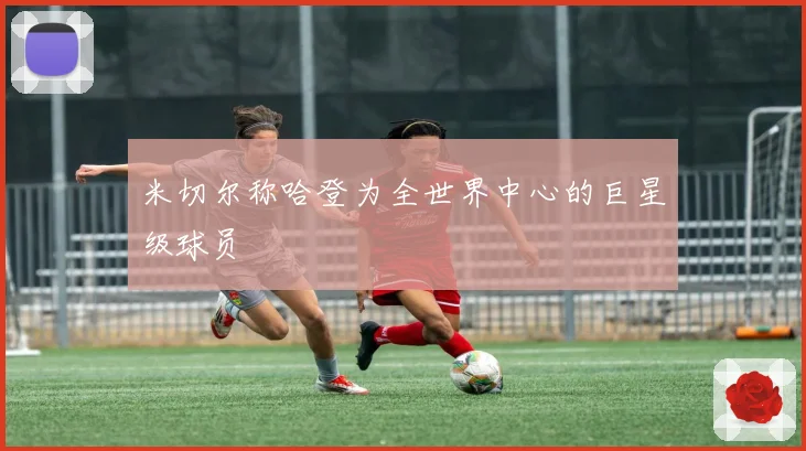 米切尔称哈登为全世界中心的巨星级球员