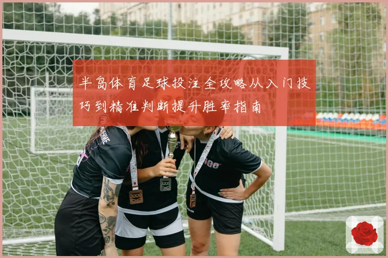 半岛体育足球投注全攻略从入门技巧到精准判断提升胜率指南