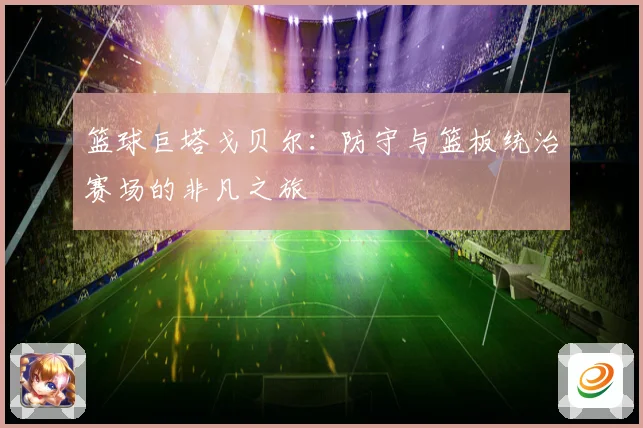 篮球巨塔戈贝尔：防守与篮板统治赛场的非凡之旅