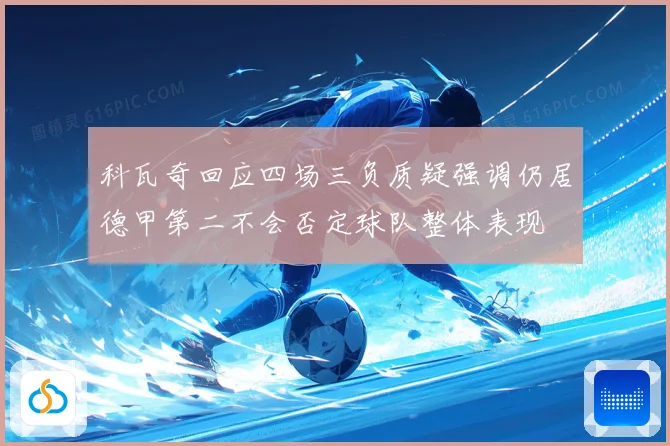 科瓦奇回应四场三负质疑强调仍居德甲第二不会否定球队整体表现