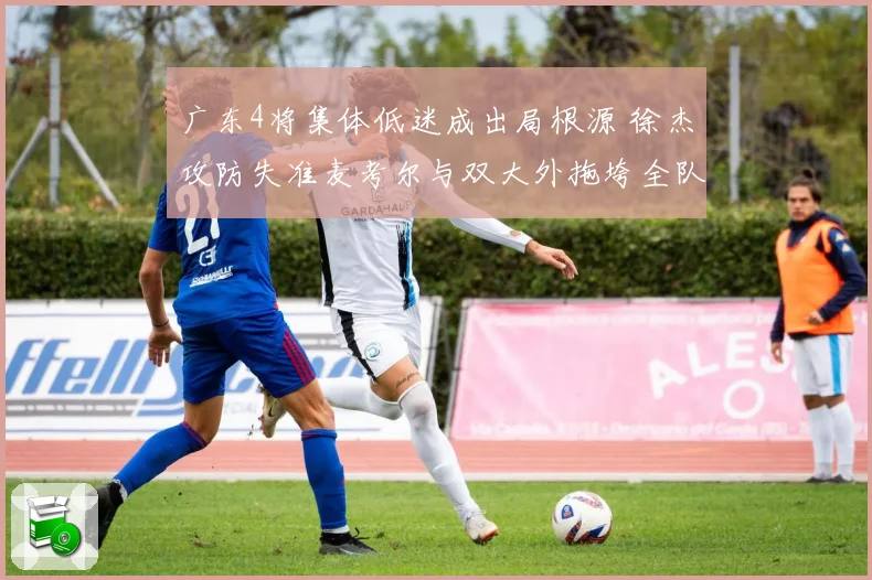 广东4将集体低迷成出局根源 徐杰攻防失准麦考尔与双大外拖垮全队