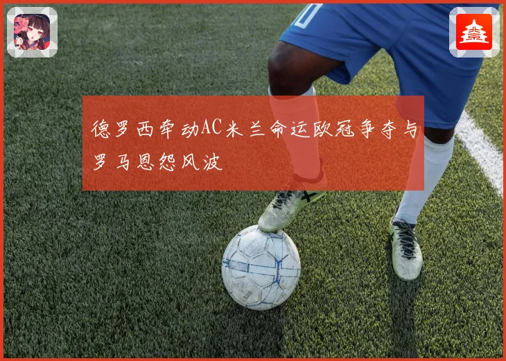 德罗西牵动AC米兰命运欧冠争夺与罗马恩怨风波