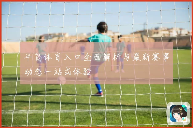 半岛体育入口全面解析与最新赛事动态一站式体验