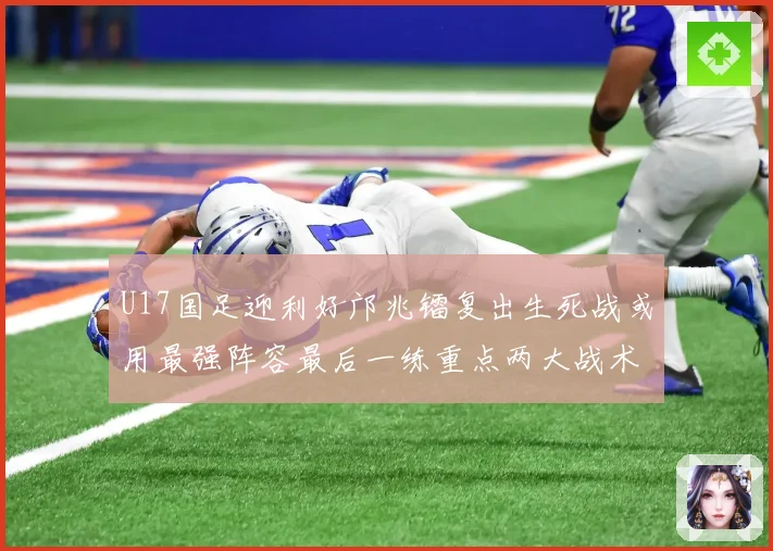 U17国足迎利好邝兆镭复出生死战或用最强阵容最后一练重点两大战术