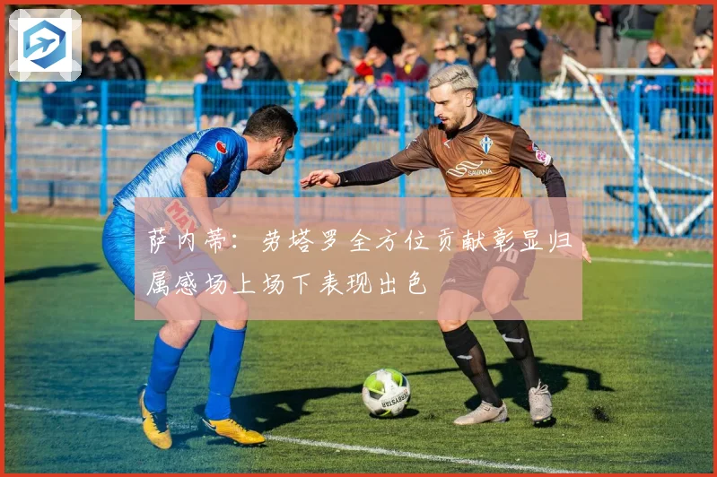 萨内蒂：劳塔罗全方位贡献彰显归属感场上场下表现出色