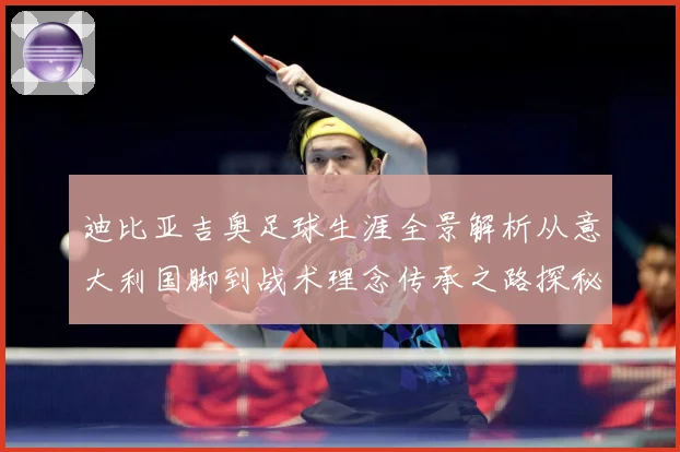 迪比亚吉奥足球生涯全景解析从意大利国脚到战术理念传承之路探秘