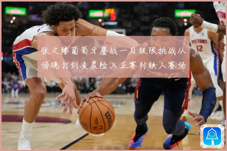 张之臻葡萄牙鏖战一日极限挑战从傍晚打到凌晨险入正赛封铁人赛场观察