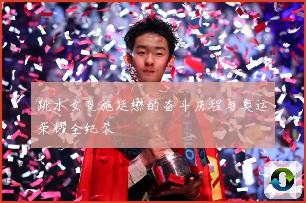 跳水女皇施廷懋的奋斗历程与奥运荣耀全纪录