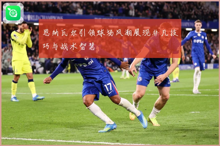 恩纳瓦尔引领球场风潮展现非凡技巧与战术智慧
