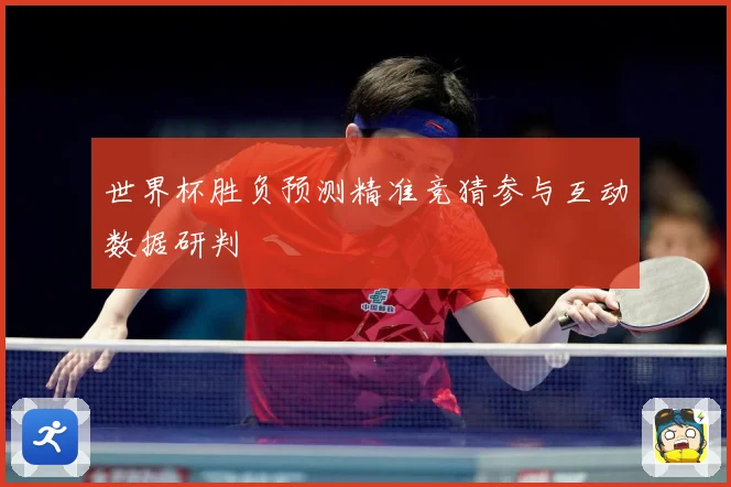世界杯胜负预测精准竞猜参与互动数据研判