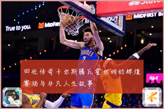 田径传奇卡尔斯腾瓦霍尔姆的辉煌赛场与非凡人生故事