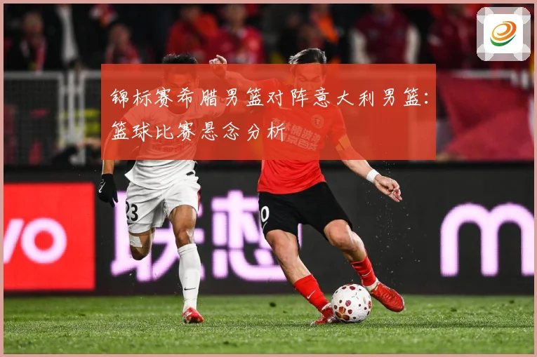 锦标赛希腊男篮对阵意大利男篮：篮球比赛悬念分析