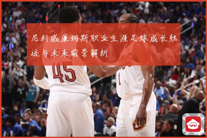 尼科威廉姆斯职业生涯足球成长轨迹与未来前景解析