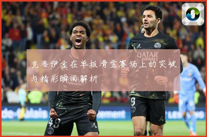 克洛伊金在单板滑雪赛场上的突破与精彩瞬间解析