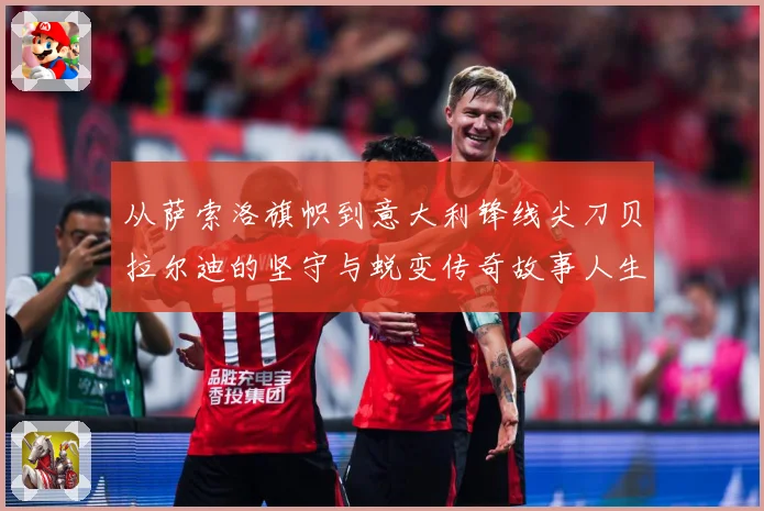 从萨索洛旗帜到意大利锋线尖刀贝拉尔迪的坚守与蜕变传奇故事人生