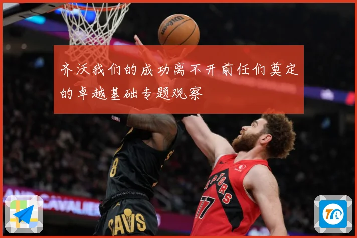 齐沃我们的成功离不开前任们奠定的卓越基础专题观察