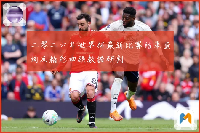 二零二六年世界杯最新比赛结果查询及精彩回顾数据研判