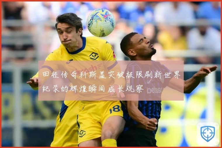 田径传奇科斯盖突破极限刷新世界纪录的辉煌瞬间成长观察