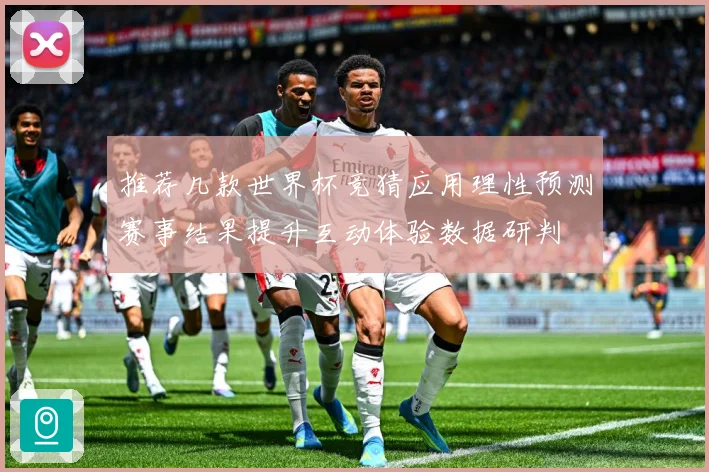 推荐几款世界杯竞猜应用理性预测赛事结果提升互动体验数据研判