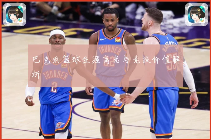 巴克利篮球生涯高光与竞技价值解析