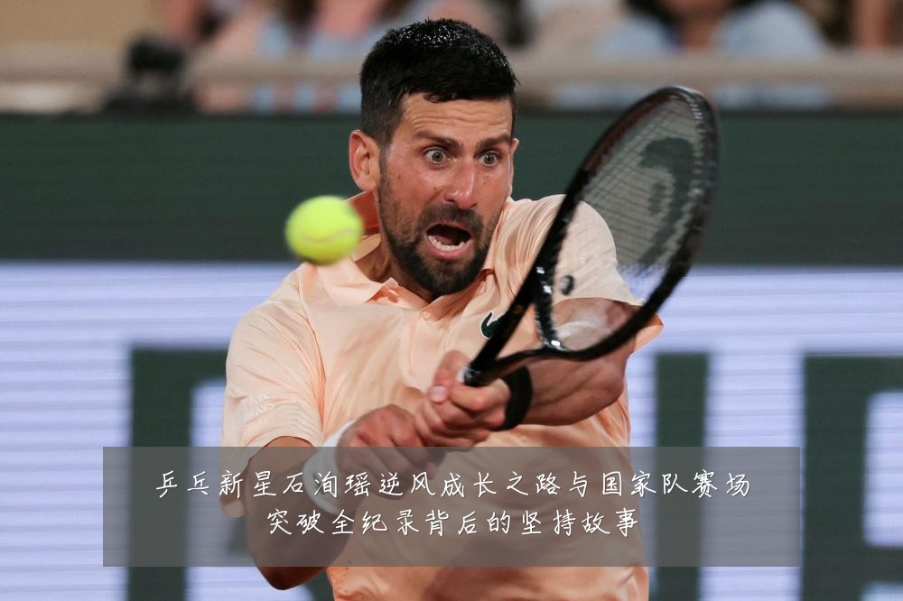 乒乓新星石洵瑶逆风成长之路与国家队赛场突破全纪录背后的坚持故事