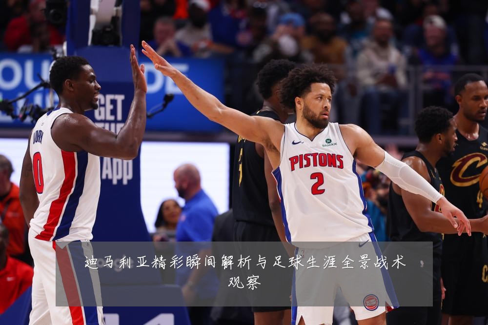 迪马利亚精彩瞬间解析与足球生涯全景战术观察