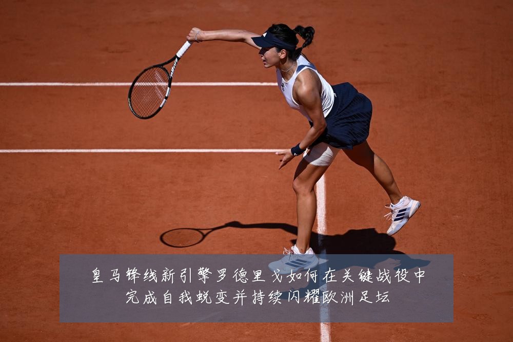 皇马锋线新引擎罗德里戈如何在关键战役中完成自我蜕变并持续闪耀欧洲足坛