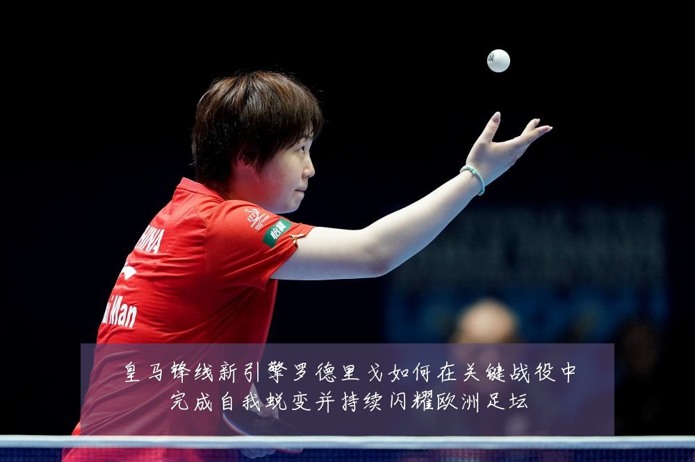 皇马锋线新引擎罗德里戈如何在关键战役中完成自我蜕变并持续闪耀欧洲足坛