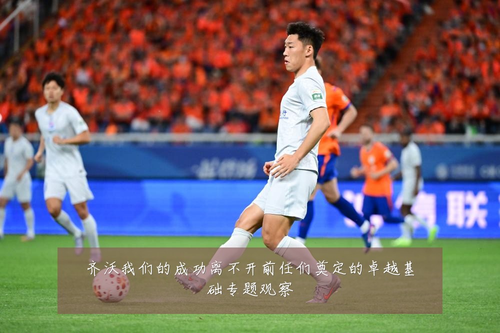 齐沃我们的成功离不开前任们奠定的卓越基础专题观察