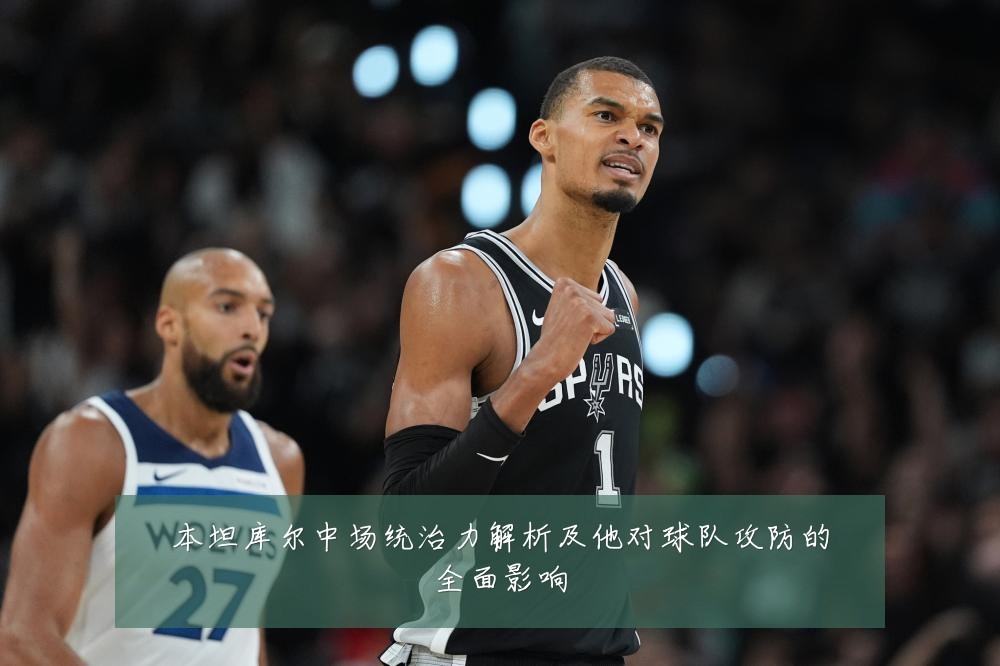 本坦库尔中场统治力解析及他对球队攻防的全面影响